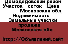 Домодедовский район Участок 6 соток › Цена ­ 700 000 - Московская обл. Недвижимость » Земельные участки продажа   . Московская обл.